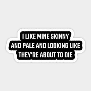 I Like Mine Skinny And Pale And Looking Like They're About To Die Sticker